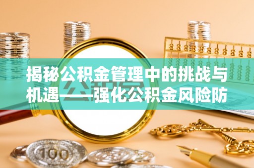 湘西揭秘公积金管理中的挑战与机遇——强化公积金风险防控的多维策略