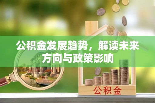 湘西公积金发展趋势，解读未来方向与政策影响