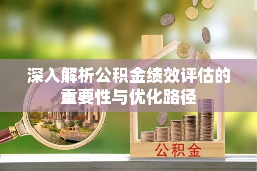 湘西深入解析公积金绩效评估的重要性与优化路径