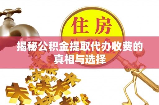 湘西揭秘公积金提取代办收费的真相与选择