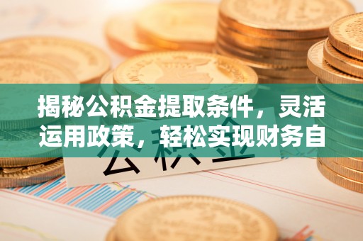 湘西揭秘公积金提取条件，灵活运用政策，轻松实现财务自由