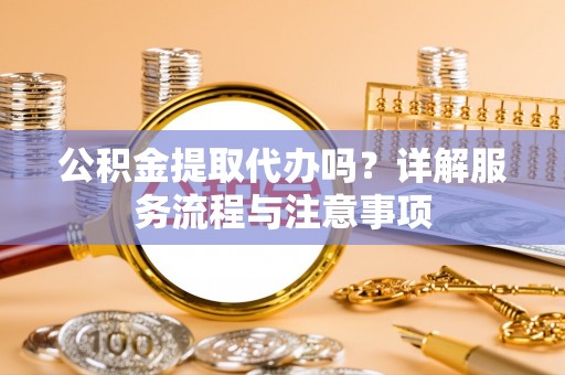 湘西公积金提取代办吗？详解服务流程与注意事项