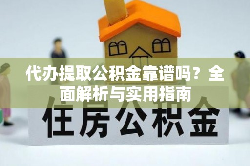 湘西代办提取公积金靠谱吗？全面解析与实用指南