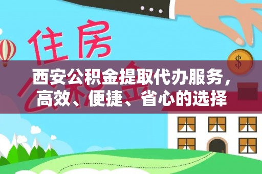 湘西西安公积金提取代办服务，高效、便捷、省心的选择