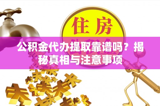 湘西公积金代办提取靠谱吗？揭秘真相与注意事项