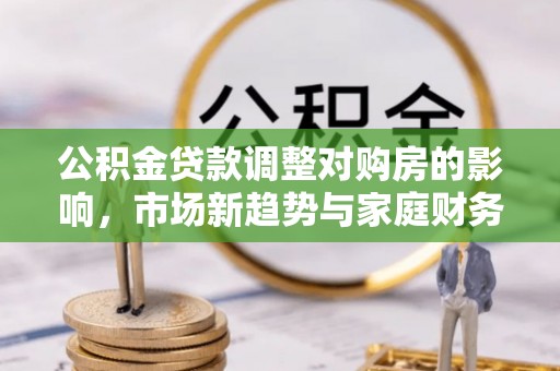 湘西公积金贷款调整对购房的影响，市场新趋势与家庭财务规划