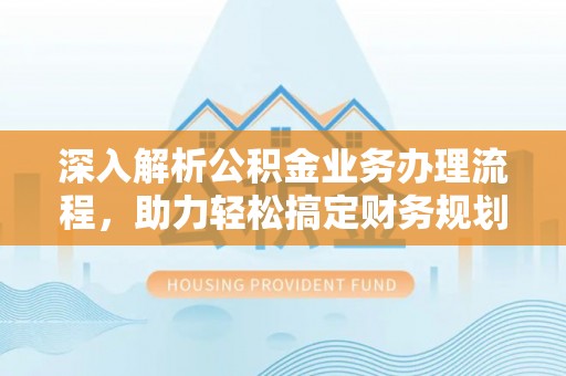 湘西深入解析公积金业务办理流程，助力轻松搞定财务规划