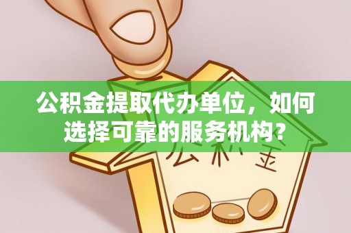 湘西公积金提取代办单位，如何选择可靠的服务机构？