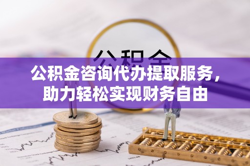 湘西公积金咨询代办提取服务，助力轻松实现财务自由