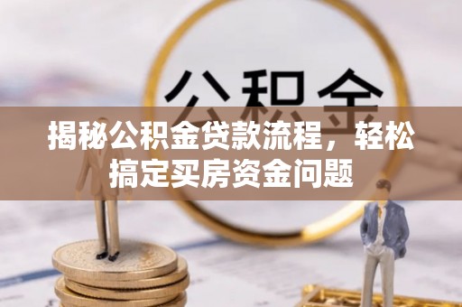 湘西揭秘公积金贷款流程，轻松搞定买房资金问题