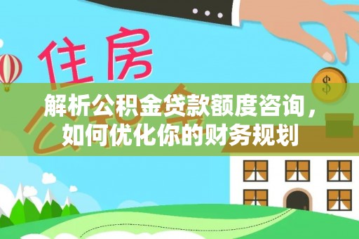 湘西解析公积金贷款额度咨询，如何优化你的财务规划