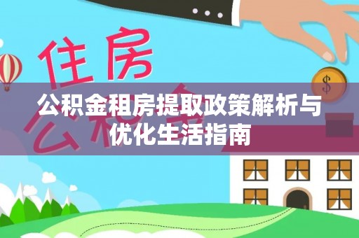 湘西公积金租房提取政策解析与优化生活指南