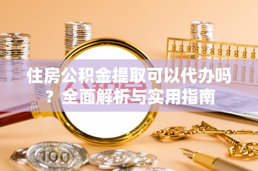 湘西住房公积金提取可以代办吗？全面解析与实用指南