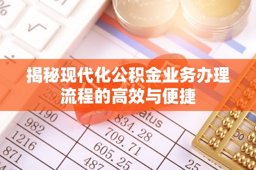 湘西揭秘现代化公积金业务办理流程的高效与便捷