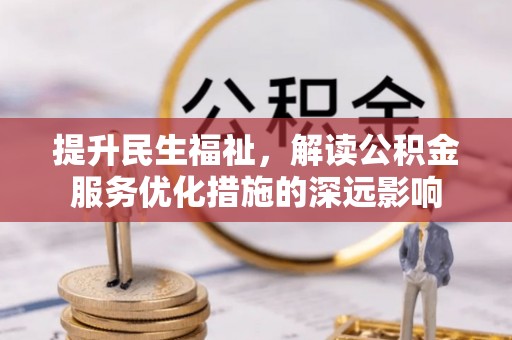 湘西提升民生福祉，解读公积金服务优化措施的深远影响