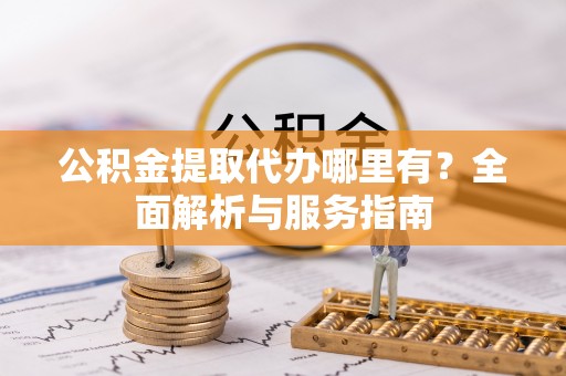 湘西公积金提取代办哪里有？全面解析与服务指南