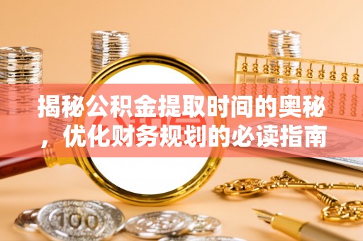 湘西揭秘公积金提取时间的奥秘，优化财务规划的必读指南