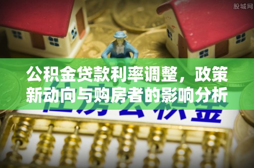 湘西公积金贷款利率调整，政策新动向与购房者的影响分析
