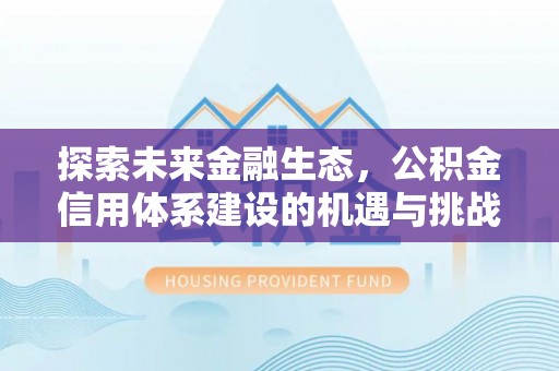湘西探索未来金融生态，公积金信用体系建设的机遇与挑战