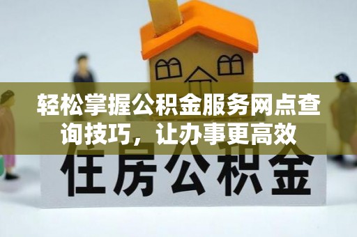 湘西轻松掌握公积金服务网点查询技巧，让办事更高效