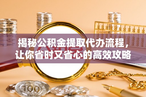 湘西揭秘公积金提取代办流程，让你省时又省心的高效攻略