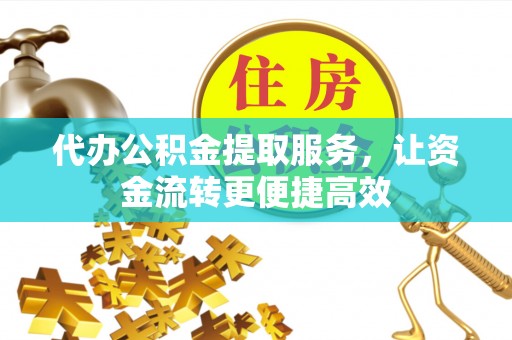 湘西代办公积金提取服务，让资金流转更便捷高效