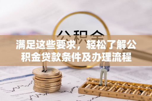 湘西满足这些要求，轻松了解公积金贷款条件及办理流程