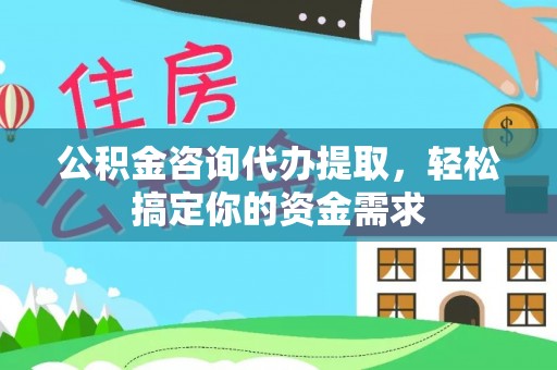 湘西公积金咨询代办提取，轻松搞定你的资金需求