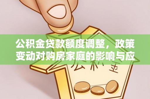 湘西公积金贷款额度调整，政策变动对购房家庭的影响与应对策略