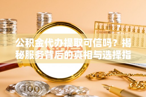 湘西公积金代办提取可信吗？揭秘服务背后的真相与选择指南