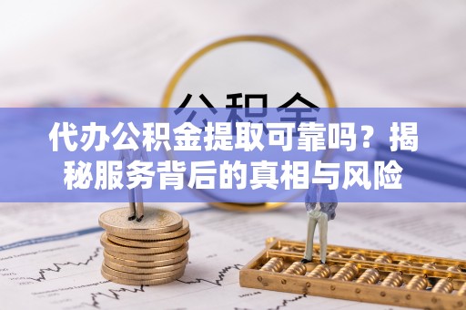 湘西代办公积金提取可靠吗？揭秘服务背后的真相与风险