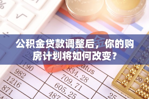 湘西公积金贷款调整后，你的购房计划将如何改变？