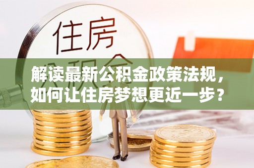 湘西解读最新公积金政策法规，如何让住房梦想更近一步？