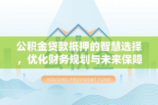 湘西公积金贷款抵押的智慧选择，优化财务规划与未来保障