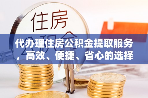 湘西代办理住房公积金提取服务，高效、便捷、省心的选择