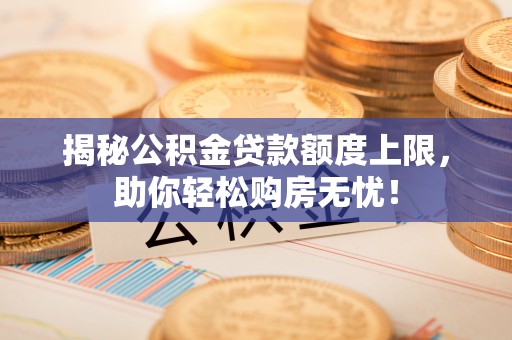 湘西揭秘公积金贷款额度上限，助你轻松购房无忧！