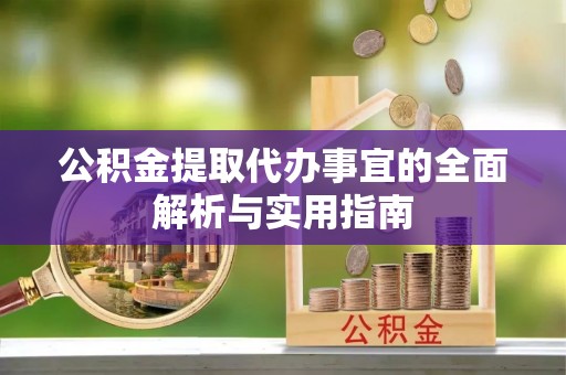 湘西公积金提取代办事宜的全面解析与实用指南