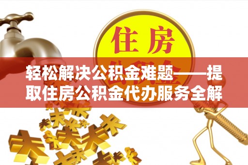 湘西轻松解决公积金难题——提取住房公积金代办服务全解析
