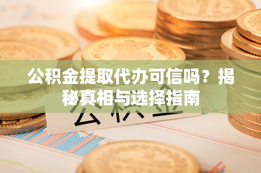 湘西公积金提取代办可信吗？揭秘真相与选择指南