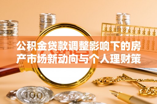 湘西公积金贷款调整影响下的房产市场新动向与个人理财策略