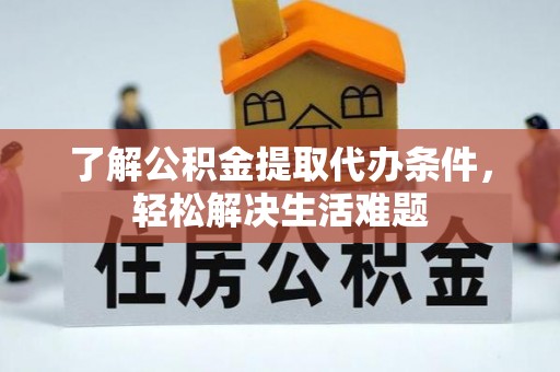 湘西了解公积金提取代办条件，轻松解决生活难题
