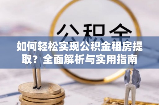 湘西如何轻松实现公积金租房提取？全面解析与实用指南