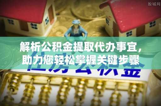 湘西解析公积金提取代办事宜，助力您轻松掌握关键步骤