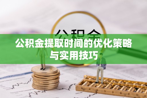 湘西公积金提取时间的优化策略与实用技巧
