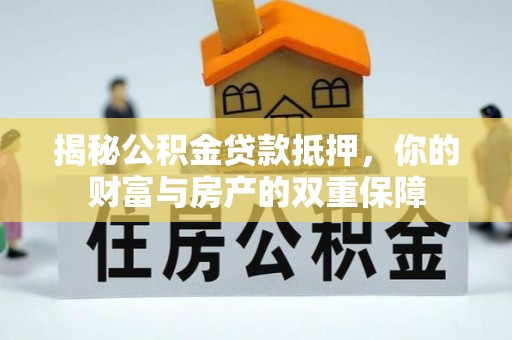 湘西揭秘公积金贷款抵押，你的财富与房产的双重保障