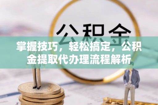 湘西掌握技巧，轻松搞定，公积金提取代办理流程解析
