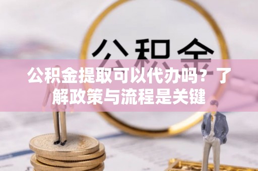湘西公积金提取可以代办吗？了解政策与流程是关键