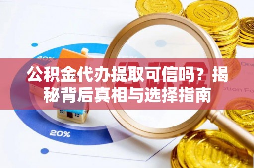 湘西公积金代办提取可信吗？揭秘背后真相与选择指南