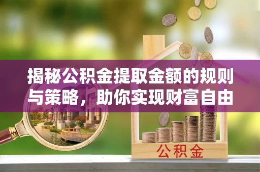 湘西揭秘公积金提取金额的规则与策略，助你实现财富自由