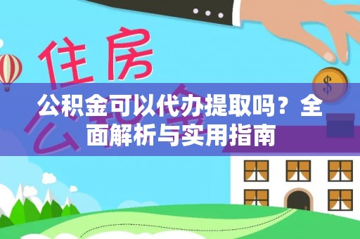 湘西公积金可以代办提取吗？全面解析与实用指南